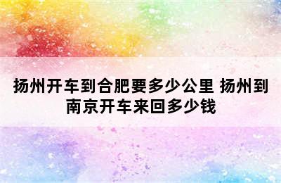 扬州开车到合肥要多少公里 扬州到南京开车来回多少钱